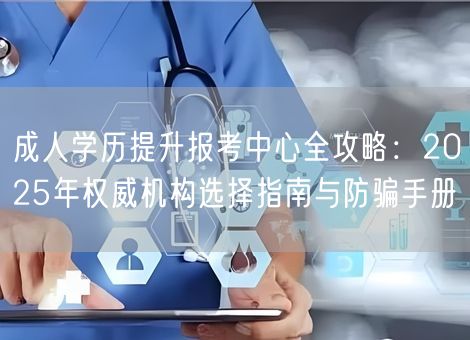 成人学历提升报考中心全攻略：2025年权威机构选择指南与防骗手册