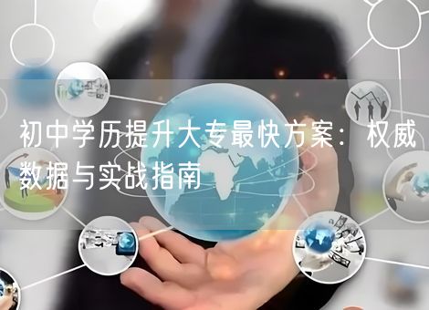 初中学历提升大专最快方案：权威数据与实战指南