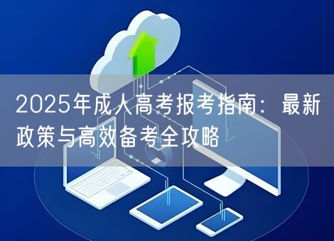 2025年成人高考报考指南：最新政策与高效备考全攻略