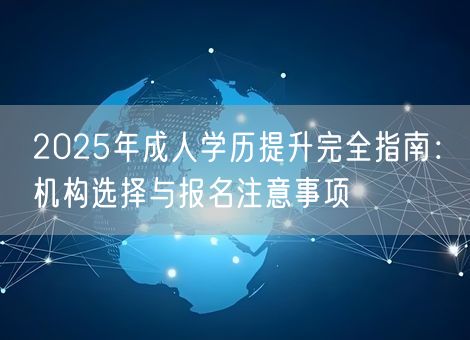 2025年成人学历提升完全指南：机构选择与报名注意事项