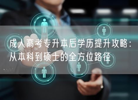 成人高考专升本后学历提升攻略：从本科到硕士的全方位路径