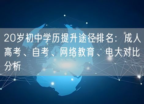 20岁初中学历提升途径排名：成人高考、自考、网络教育、电大对比分析