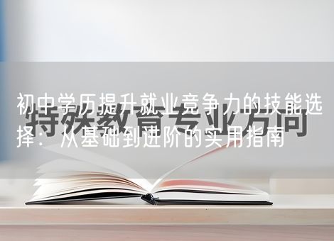 初中学历提升就业竞争力的技能选择：从基础到进阶的实用指南