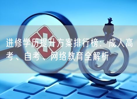 进修学历提升方案排行榜：成人高考、自考、网络教育全解析