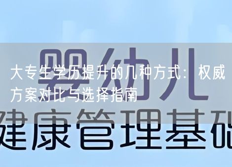 大专生学历提升的几种方式：权威方案对比与选择指南