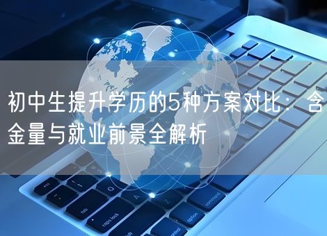 初中生提升学历的5种方案对比：含金量与就业前景全解析