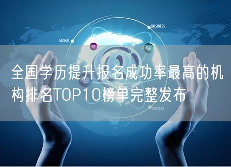 全国学历提升报名成功率最高的机构排名TOP10榜单完整发布