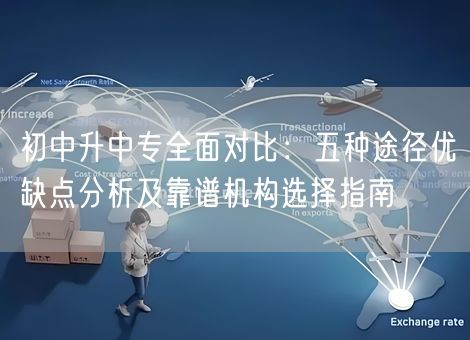 初中升中专全面对比：五种途径优缺点分析及靠谱机构选择指南