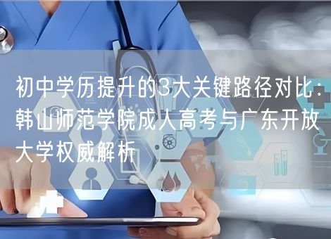 初中学历提升的3大关键路径对比：韩山师范学院成人高考与广东开放大学权威解析