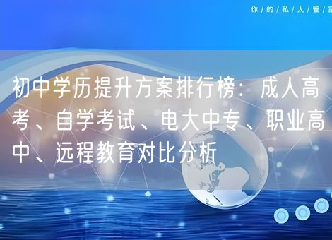 初中学历提升方案排行榜：成人高考、自学考试、电大中专、职业高中、远程教育对比分析
