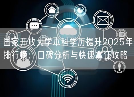 国家开放大学本科学历提升2025年排行榜：口碑分析与快速拿证攻略