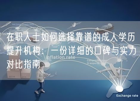 在职人士如何选择靠谱的成人学历提升机构：一份详细的口碑与实力对比指南