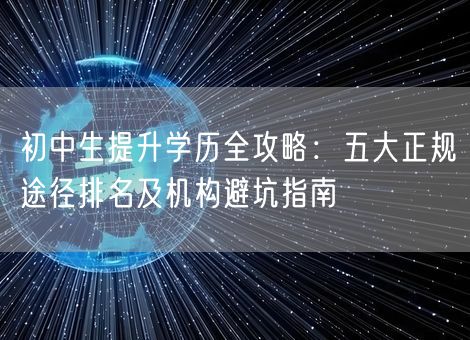 初中生提升学历全攻略：五大正规途径排名及机构避坑指南