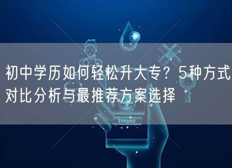 初中学历如何轻松升大专？5种方式对比分析与最推荐方案选择