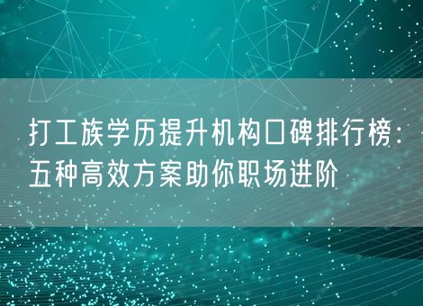 打工族学历提升机构口碑排行榜：五种高效方案助你职场进阶