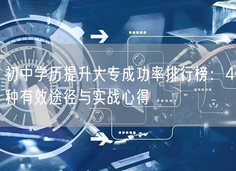 初中学历提升大专成功率排行榜：4种有效途径与实战心得