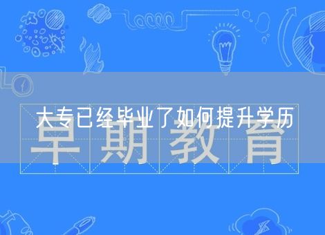 大专已经毕业了如何提升学历