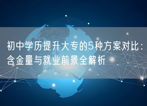 初中学历提升大专的5种方案对比：含金量与就业前景全解析