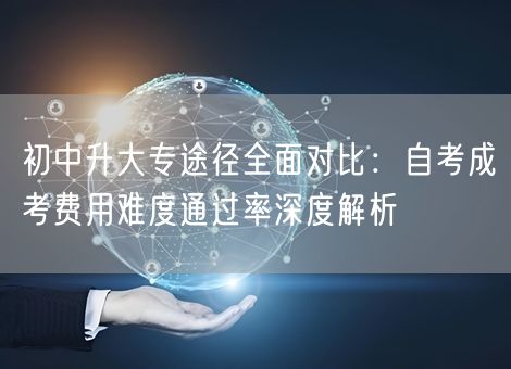 初中升大专途径全面对比：自考成考费用难度通过率深度解析
