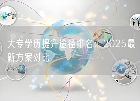 大专学历提升途径排名：2025最新方案对比