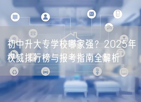 初中升大专学校哪家强？2025年权威排行榜与报考指南全解析
