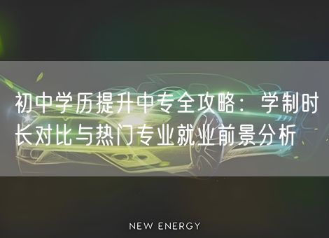 初中学历提升中专全攻略：学制时长对比与热门专业就业前景分析