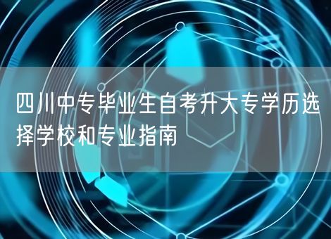 四川中专毕业生自考升大专学历选择学校和专业指南