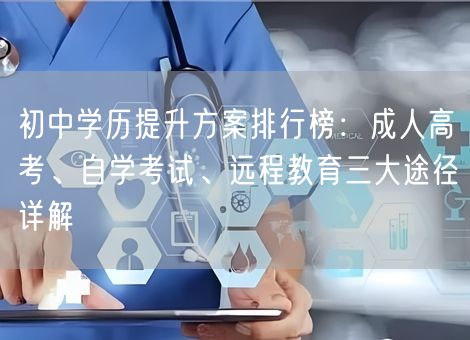 初中学历提升方案排行榜：成人高考、自学考试、远程教育三大途径详解