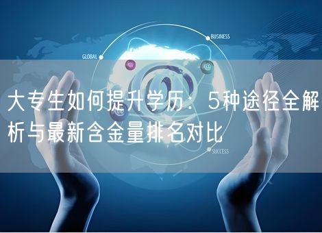 大专生如何提升学历：5种途径全解析与最新含金量排名对比