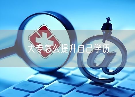大专怎么提升自己学历