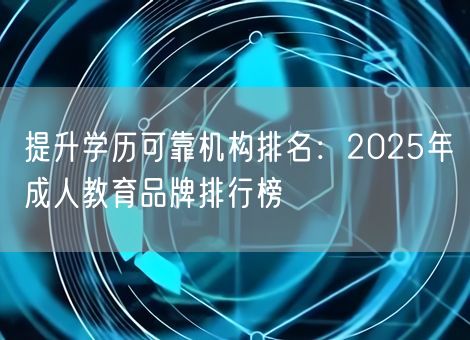 提升学历可靠机构排名：2025年成人教育品牌排行榜