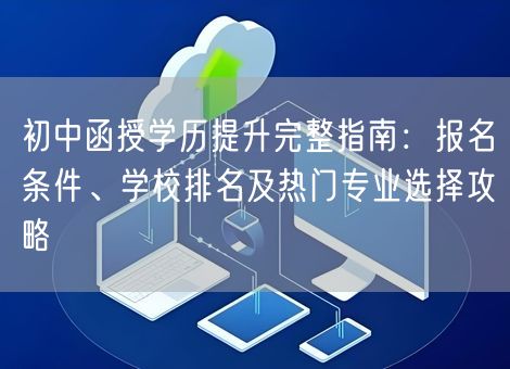 初中函授学历提升完整指南：报名条件、学校排名及热门专业选择攻略