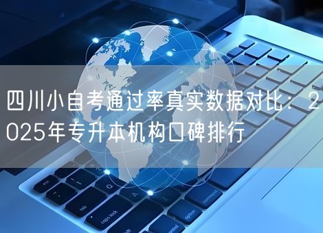四川小自考通过率真实数据对比：2025年专升本机构口碑排行