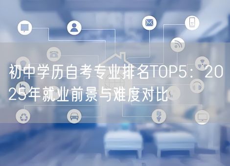初中学历自考专业排名TOP5：2025年就业前景与难度对比