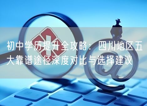 初中学历提升全攻略：四川地区五大靠谱途径深度对比与选择建议