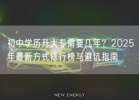 初中学历升大专需要几年？2025年最新方式排行榜与避坑指南