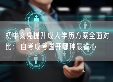 初中文凭提升成人学历方案全面对比：自考成考国开哪种最省心