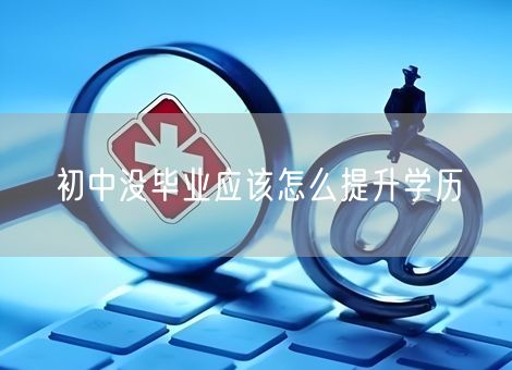 初中没毕业应该怎么提升学历