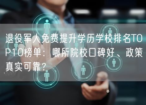 退役军人免费提升学历学校排名TOP10榜单：哪所院校口碑好、政策真实可靠？