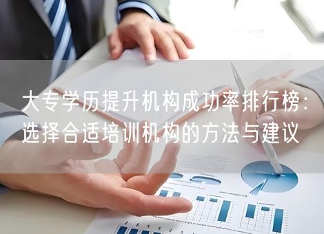 大专学历提升机构成功率排行榜：选择合适培训机构的方法与建议