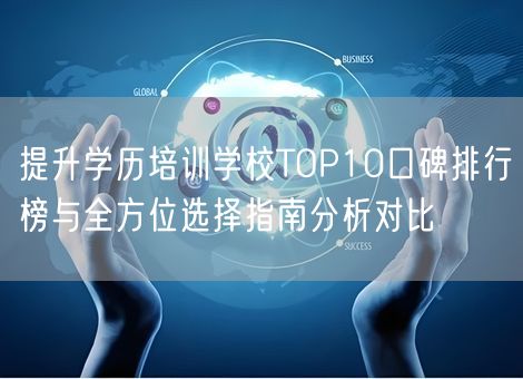 提升学历培训学校TOP10口碑排行榜与全方位选择指南分析对比