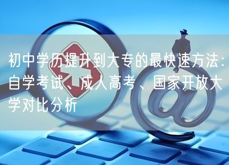 初中学历提升到大专的最快速方法：自学考试、成人高考、国家开放大学对比分析