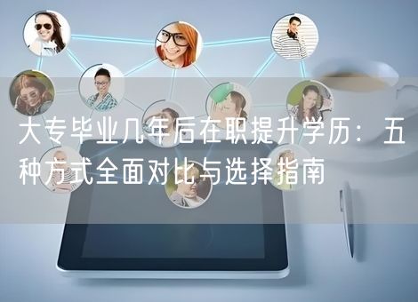 大专毕业几年后在职提升学历：五种方式全面对比与选择指南