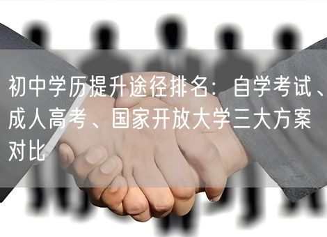 初中学历提升途径排名：自学考试、成人高考、国家开放大学三大方案对比